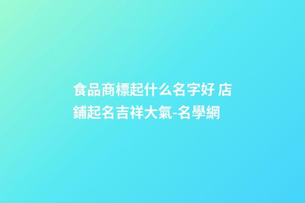 食品商標起什么名字好 店鋪起名吉祥大氣-名學網